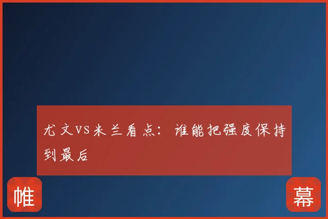 尤文vs米兰看点:谁能把强度保持到最后