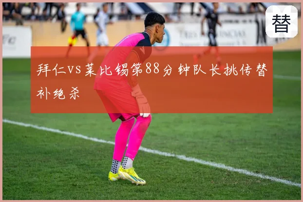 拜仁vs莱比锡第88分钟队长挑传替补绝杀