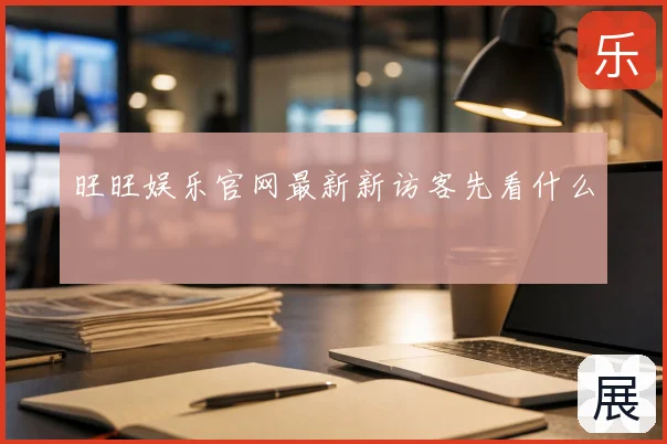 旺旺娱乐官网最新新访客先看什么